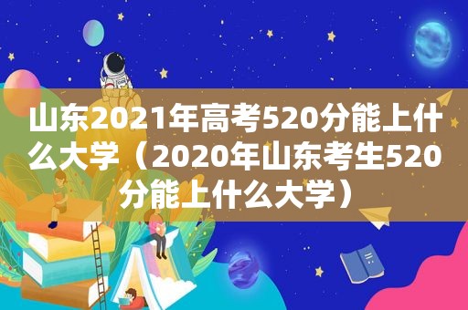 山东2021年高考520分能上什么大学（2020年山东考生520分能上什么大学）