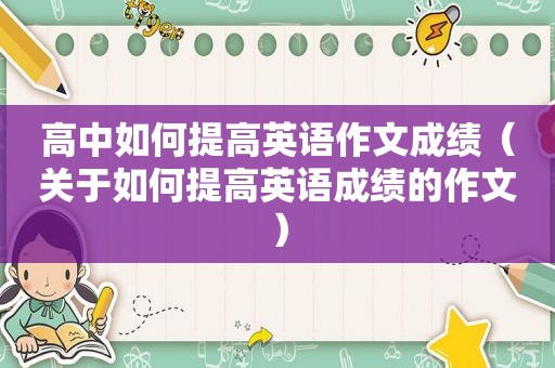 高中如何提高英语作文成绩（关于如何提高英语成绩的作文）