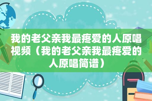 我的老父亲我最疼爱的人原唱视频（我的老父亲我最疼爱的人原唱简谱）