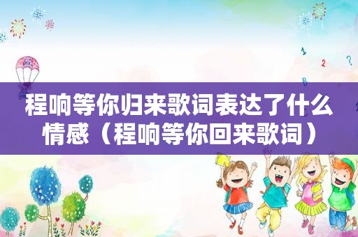 程响等你归来歌词表达了什么情感（程响等你回来歌词）