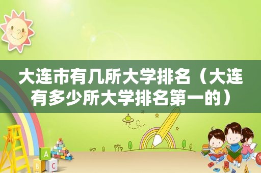 大连市有几所大学排名（大连有多少所大学排名第一的）