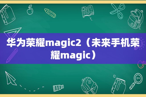 华为荣耀magic2（未来手机荣耀magic）