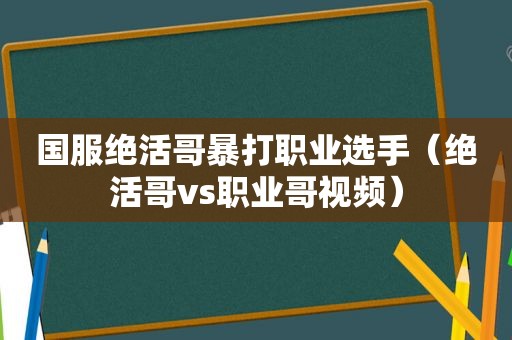 国服绝活哥暴打职业选手（绝活哥vs职业哥视频）