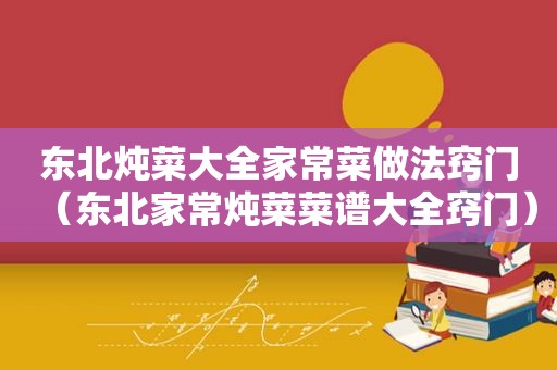 东北炖菜大全家常菜做法窍门（东北家常炖菜菜谱大全窍门）