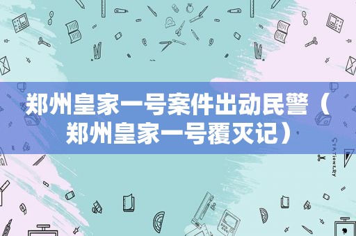 郑州皇家一号案件出动民警（郑州皇家一号覆灭记）