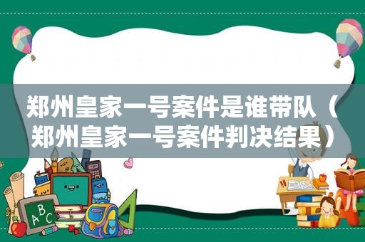 郑州皇家一号案件是谁带队（郑州皇家一号案件判决结果）