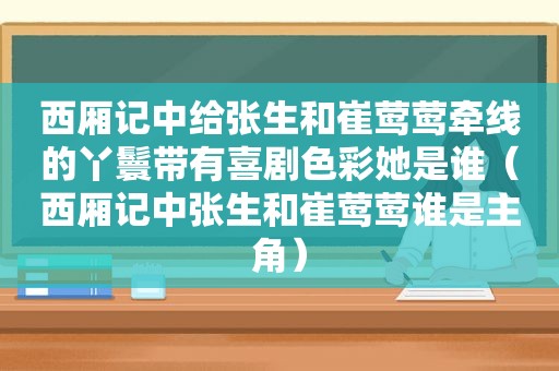 西厢记中给张生和崔莺莺牵线的丫鬟带有喜剧色彩她是谁（西厢记中张生和崔莺莺谁是主角）
