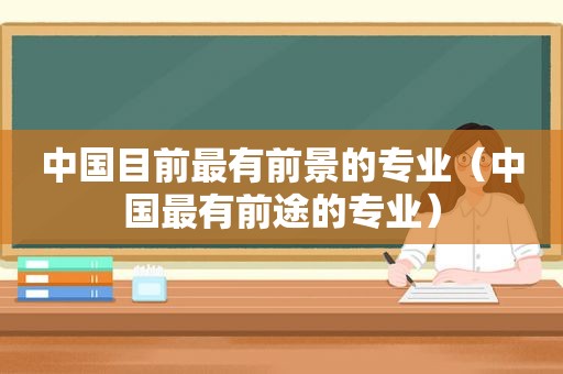中国目前最有前景的专业（中国最有前途的专业）