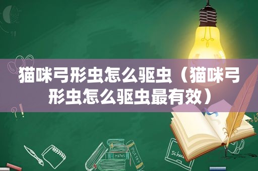 猫咪弓形虫怎么驱虫（猫咪弓形虫怎么驱虫最有效）