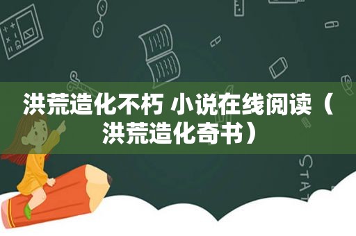 洪荒造化不朽 小说在线阅读（洪荒造化奇书）