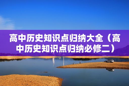 高中历史知识点归纳大全（高中历史知识点归纳必修二）