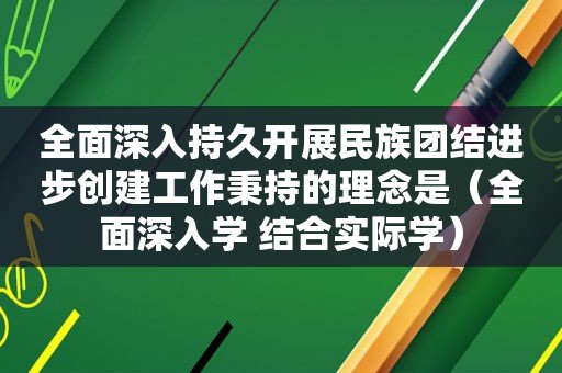 全面深入持久开展民族团结进步创建工作秉持的理念是（全面深入学 结合实际学）