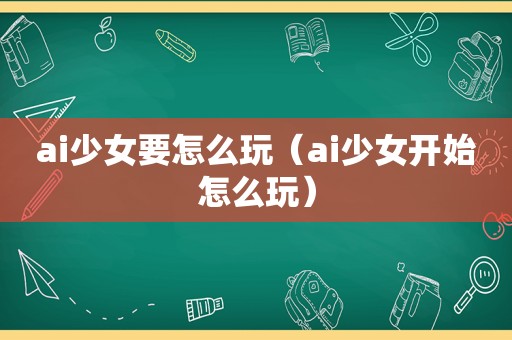 ai少女要怎么玩（ai少女开始怎么玩）