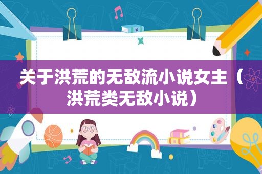 关于洪荒的无敌流小说女主（洪荒类无敌小说）