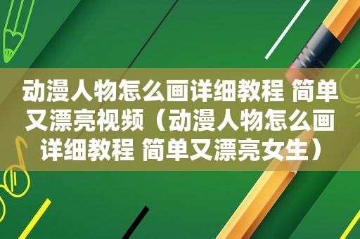 动漫人物怎么画详细教程 简单又漂亮视频（动漫人物怎么画详细教程 简单又漂亮女生）