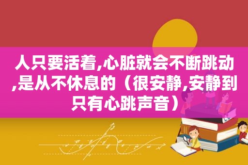 人只要活着,心脏就会不断跳动,是从不休息的（很安静,安静到只有心跳声音）