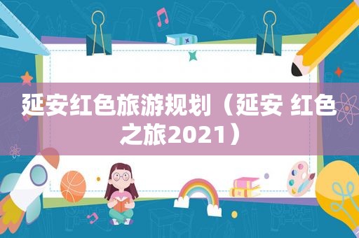 延安红色旅游规划（延安 红色之旅2021）