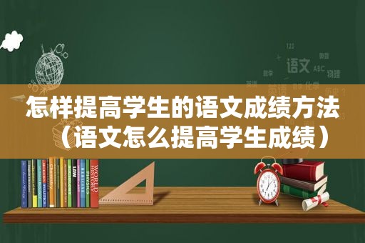 怎样提高学生的语文成绩方法（语文怎么提高学生成绩）
