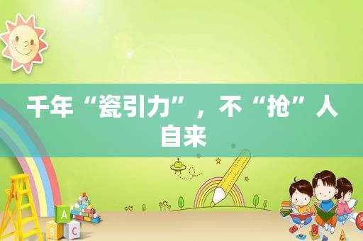 千年“瓷引力”，不“抢”人自来