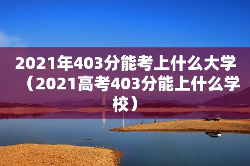 2021年403分能考上什么大学（2021高考403分能上什么学校）