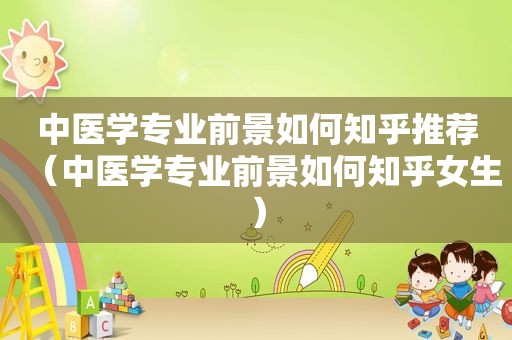 中医学专业前景如何知乎推荐（中医学专业前景如何知乎女生）