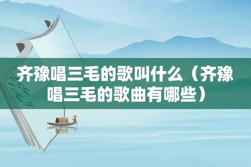 齐豫唱三毛的歌叫什么（齐豫唱三毛的歌曲有哪些）