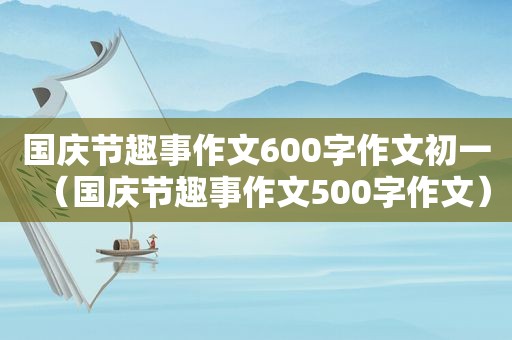 国庆节趣事作文600字作文初一（国庆节趣事作文500字作文）