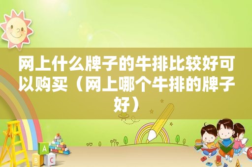 网上什么牌子的牛排比较好可以购买（网上哪个牛排的牌子好）