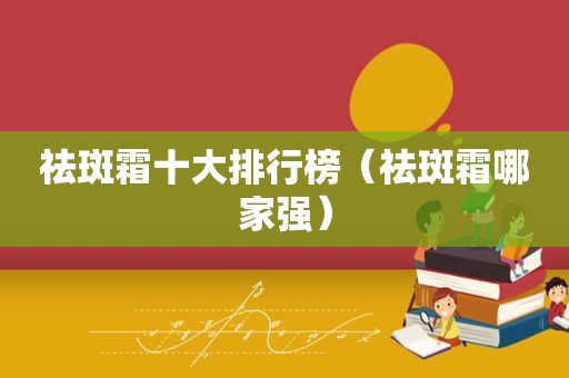 祛斑霜十大排行榜（祛斑霜哪家强）