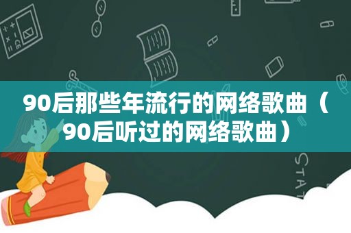 90后那些年流行的网络歌曲（90后听过的网络歌曲）