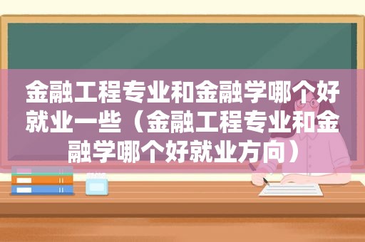 金融工程专业和金融学哪个好就业一些（金融工程专业和金融学哪个好就业方向）