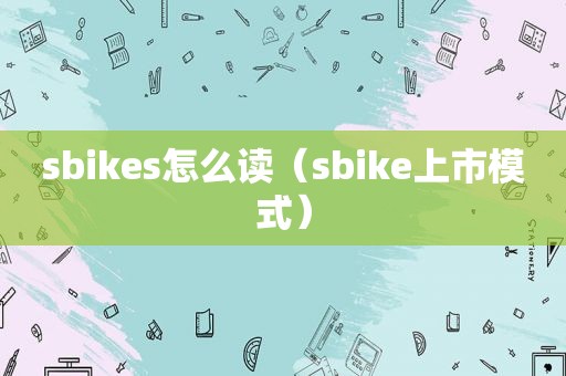  *** ikes怎么读（ *** ike上市模式）