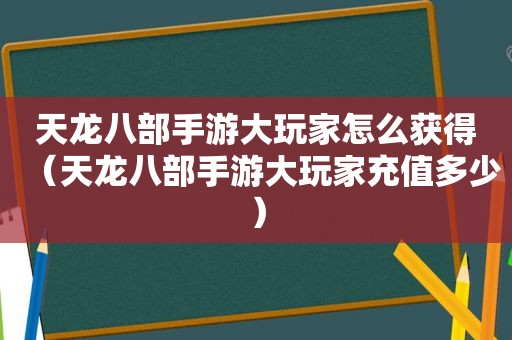 天龙八部手游大玩家怎么获得（天龙八部手游大玩家充值多少）
