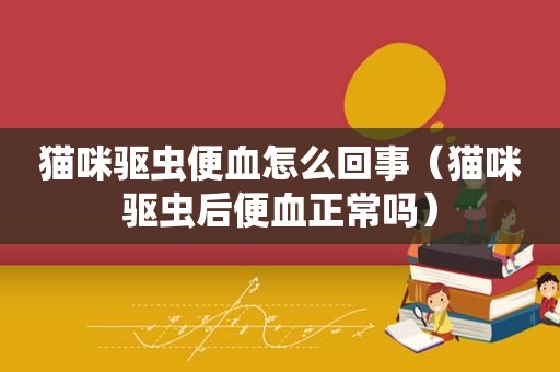 猫咪驱虫便血怎么回事（猫咪驱虫后便血正常吗）