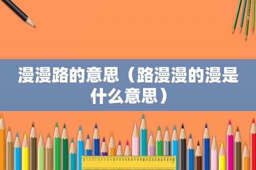 漫漫路的意思（路漫漫的漫是什么意思）