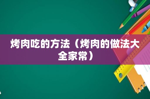 烤肉吃的方法（烤肉的做法大全家常）