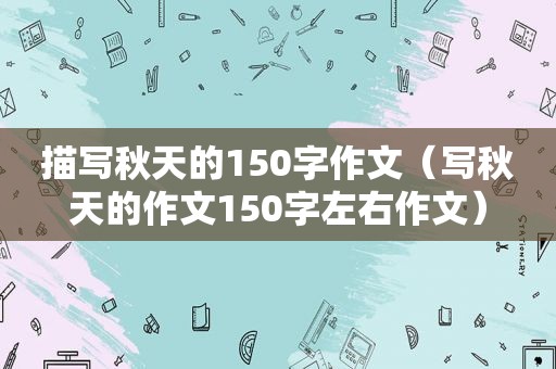 描写秋天的150字作文（写秋天的作文150字左右作文）