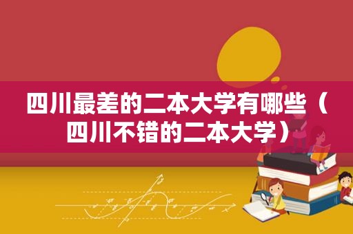 四川最差的二本大学有哪些（四川不错的二本大学）
