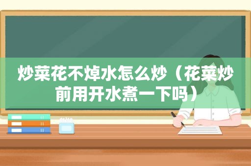 炒菜花不焯水怎么炒（花菜炒前用开水煮一下吗）