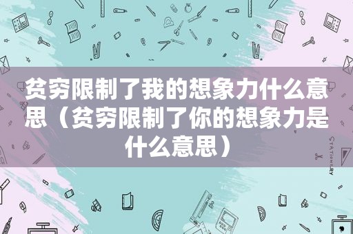 贫穷限制了我的想象力什么意思（贫穷限制了你的想象力是什么意思）