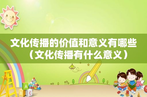 文化传播的价值和意义有哪些（文化传播有什么意义）