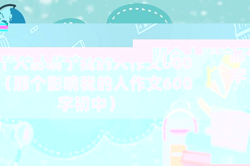 那个人影响了我的人作文600字（那个影响我的人作文600字初中）