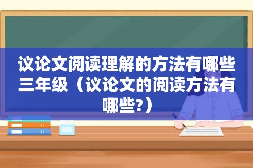 议论文阅读理解的方法有哪些三年级（议论文的阅读方法有哪些?）