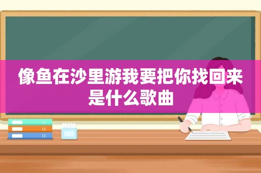 像鱼在沙里游我要把你找回来是什么歌曲