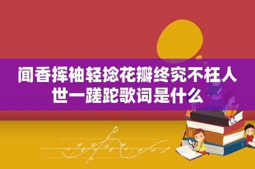 闻香挥袖轻捻花瓣终究不枉人世一蹉跎歌词是什么