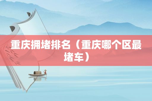 重庆拥堵排名（重庆哪个区最堵车）