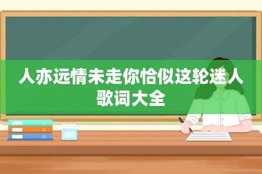 人亦远情未走你恰似这轮迷人歌词大全