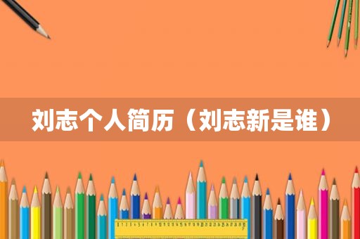 刘志个人简历（刘志新是谁）