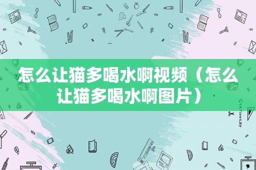怎么让猫多喝水啊视频（怎么让猫多喝水啊图片）