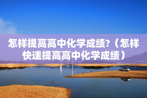 怎样提高高中化学成绩?（怎样快速提高高中化学成绩）